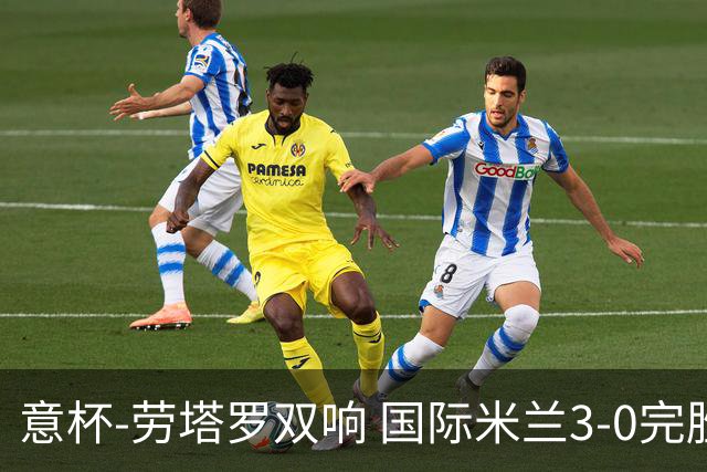 意杯-劳塔罗双响 国际米兰3-0完胜AC米兰挺进决赛